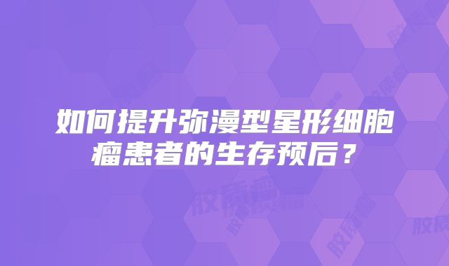 如何提升弥漫型星形细胞瘤患者的生存预后？