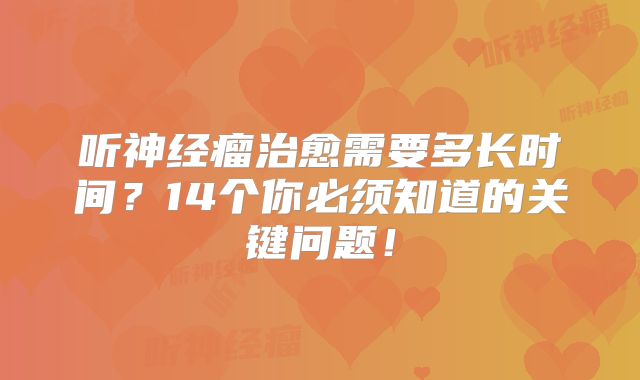 听神经瘤治愈需要多长时间？14个你必须知道的关键问题！