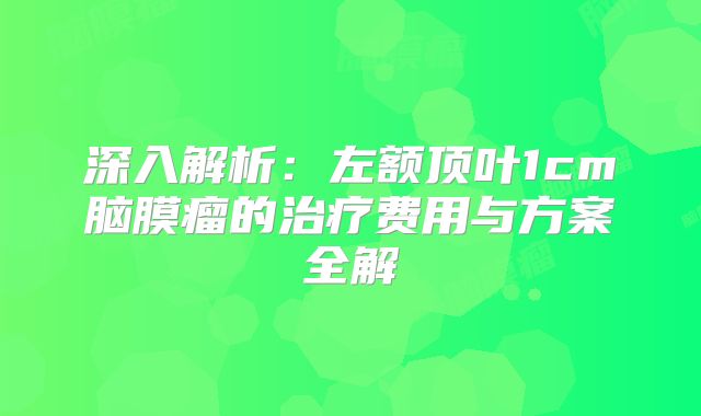 深入解析：左额顶叶1cm脑膜瘤的治疗费用与方案全解