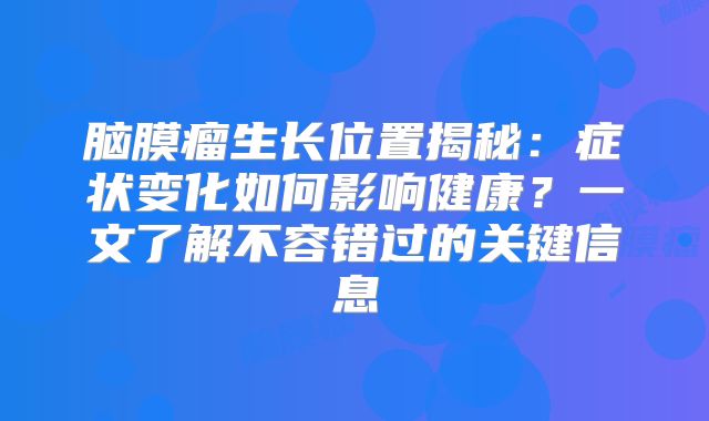 脑膜瘤生长位置揭秘：症状变化如何影响健康？一文了解不容错过的关键信息