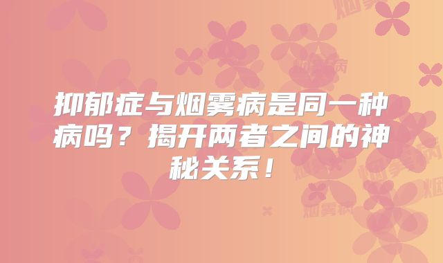 抑郁症与烟雾病是同一种病吗？揭开两者之间的神秘关系！