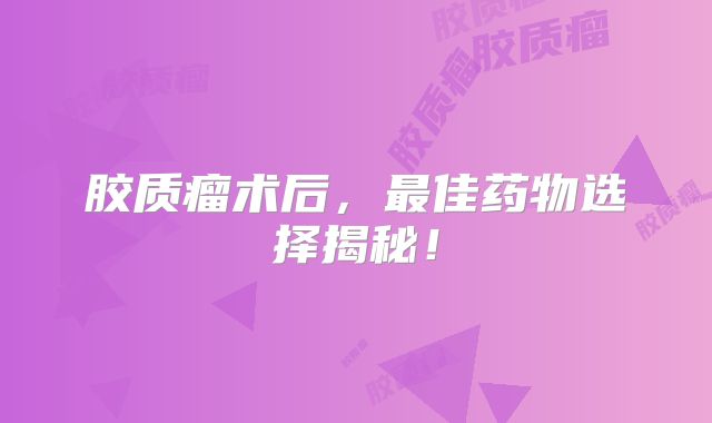 胶质瘤术后，最佳药物选择揭秘！