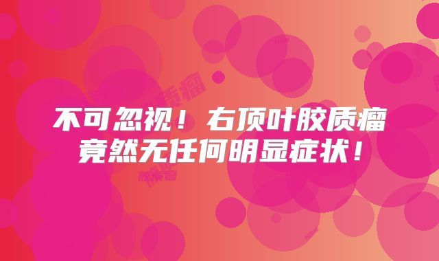 不可忽视！右顶叶胶质瘤竟然无任何明显症状！