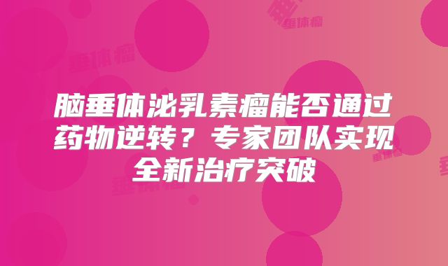 脑垂体泌乳素瘤能否通过药物逆转？专家团队实现全新治疗突破