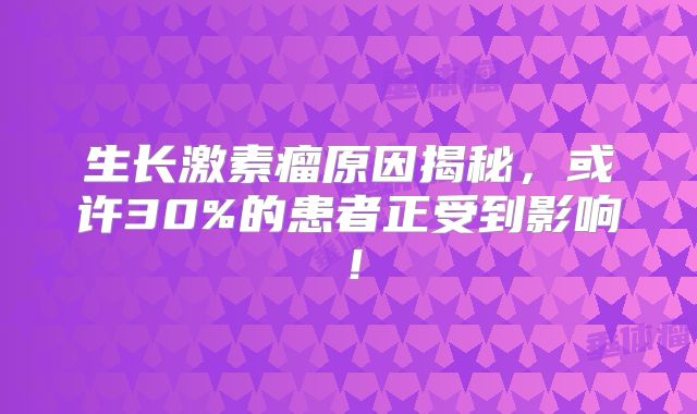 生长激素瘤原因揭秘，或许30%的患者正受到影响！