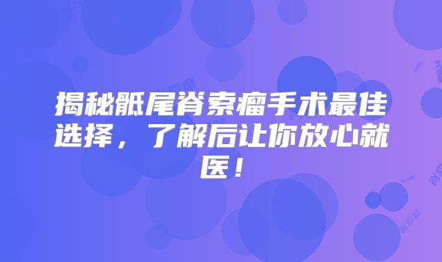 揭秘骶尾脊索瘤手术最佳选择，了解后让你放心就医！
