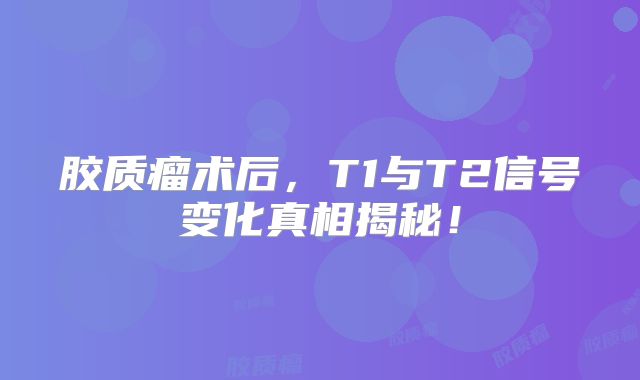 胶质瘤术后，T1与T2信号变化真相揭秘！