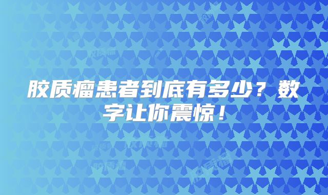 胶质瘤患者到底有多少？数字让你震惊！