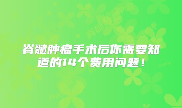 脊髓肿瘤手术后你需要知道的14个费用问题！