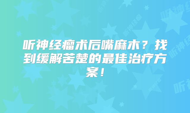听神经瘤术后嘴麻木？找到缓解苦楚的最佳治疗方案！