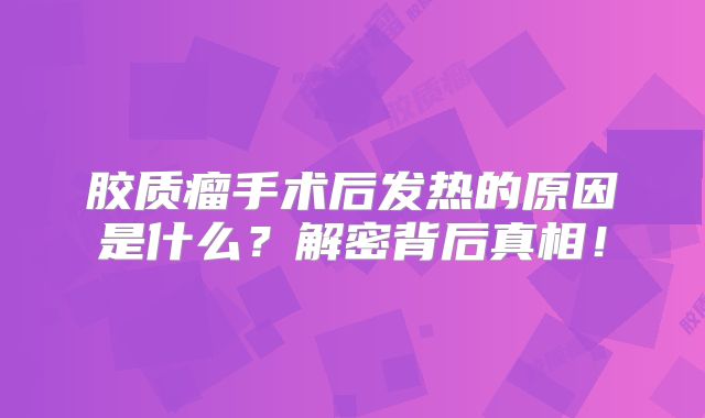 胶质瘤手术后发热的原因是什么？解密背后真相！