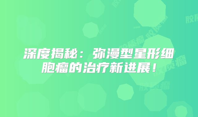 深度揭秘：弥漫型星形细胞瘤的治疗新进展！