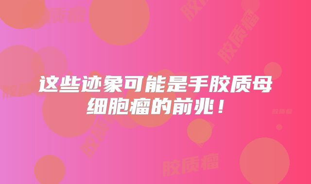 这些迹象可能是手胶质母细胞瘤的前兆！