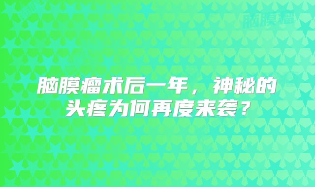 脑膜瘤术后一年，神秘的头疼为何再度来袭？