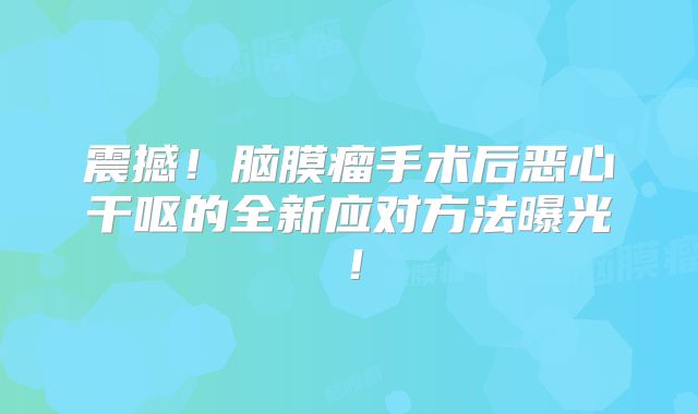 震撼！脑膜瘤手术后恶心干呕的全新应对方法曝光！