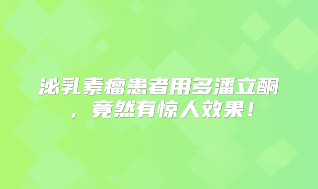 泌乳素瘤患者用多潘立酮，竟然有惊人效果！