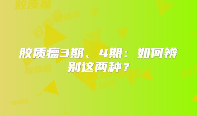胶质瘤3期、4期：如何辨别这两种？