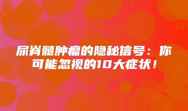 尿脊髓肿瘤的隐秘信号：你可能忽视的10大症状！
