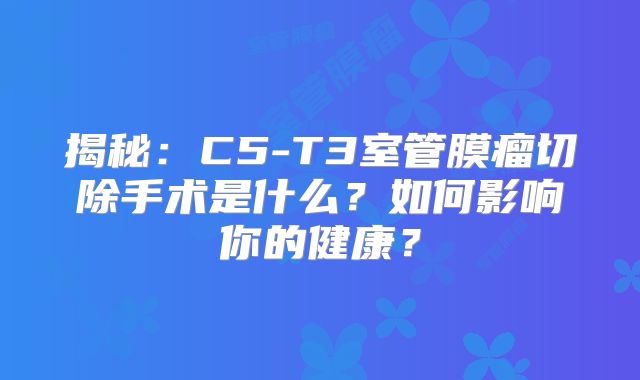 揭秘：C5-T3室管膜瘤切除手术是什么？如何影响你的健康？