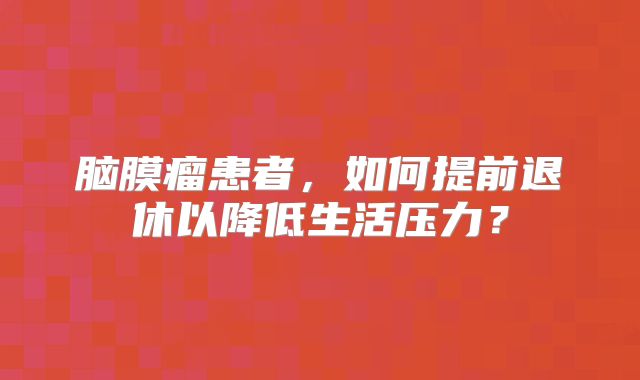 脑膜瘤患者，如何提前退休以降低生活压力？