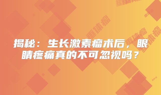 揭秘：生长激素瘤术后，眼睛疼痛真的不可忽视吗？