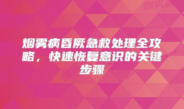 烟雾病昏厥急救处理全攻略，快速恢复意识的关键步骤