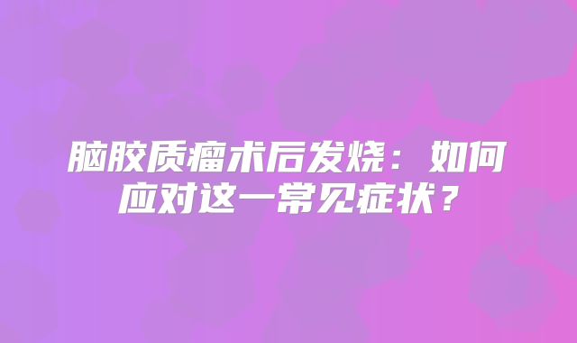 脑胶质瘤术后发烧：如何应对这一常见症状？