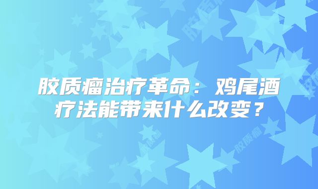 胶质瘤治疗革命：鸡尾酒疗法能带来什么改变？