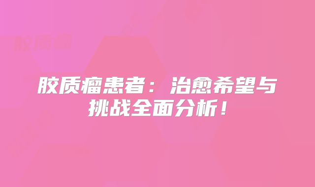 胶质瘤患者：治愈希望与挑战全面分析！