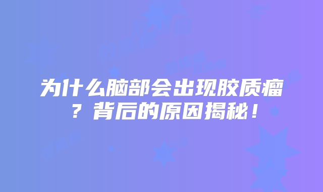 为什么脑部会出现胶质瘤？背后的原因揭秘！