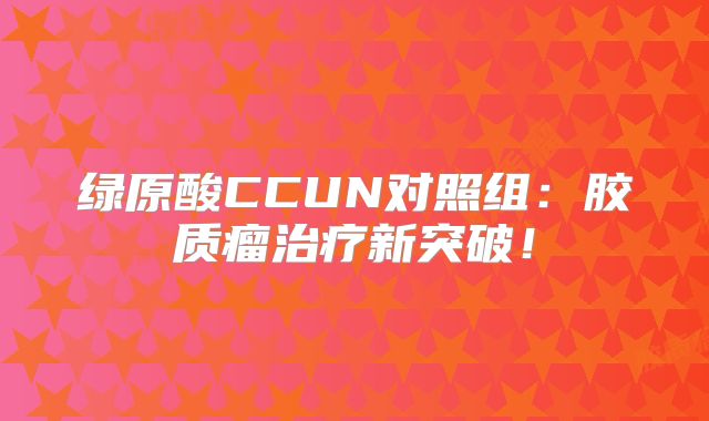 绿原酸CCUN对照组：胶质瘤治疗新突破！