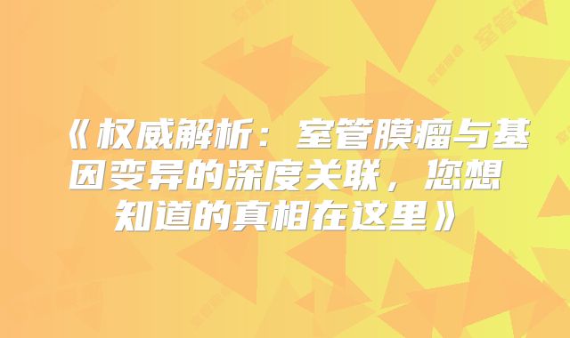 《权威解析：室管膜瘤与基因变异的深度关联，您想知道的真相在这里》