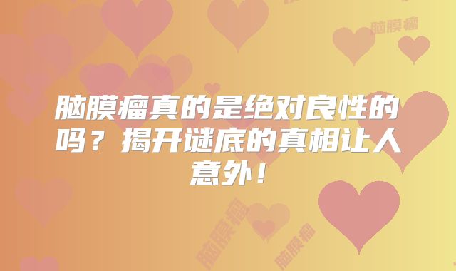 脑膜瘤真的是绝对良性的吗？揭开谜底的真相让人意外！