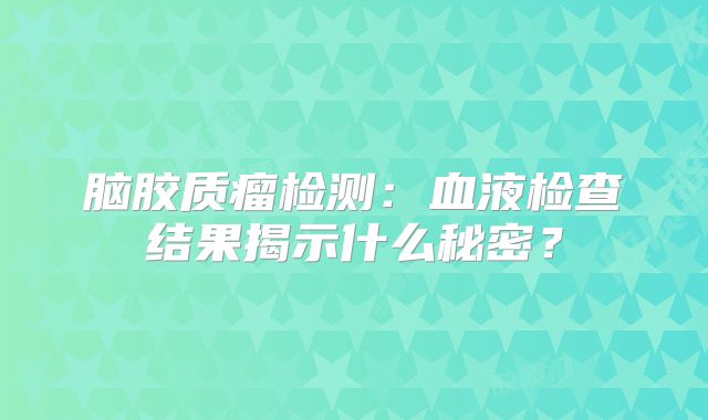 脑胶质瘤检测：血液检查结果揭示什么秘密？