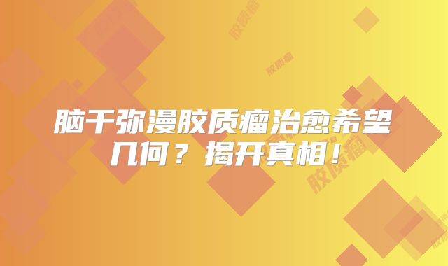 脑干弥漫胶质瘤治愈希望几何？揭开真相！