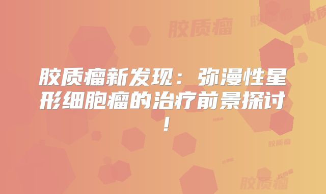 胶质瘤新发现：弥漫性星形细胞瘤的治疗前景探讨！