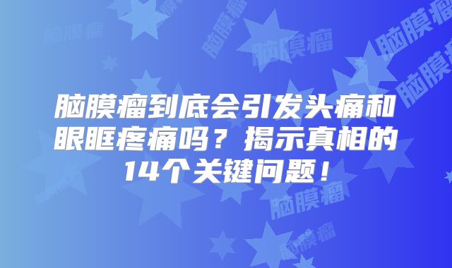 脑膜瘤到底会引发头痛和眼眶疼痛吗？揭示真相的14个关键问题！