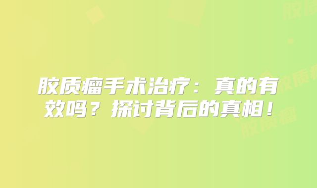 胶质瘤手术治疗：真的有效吗？探讨背后的真相！