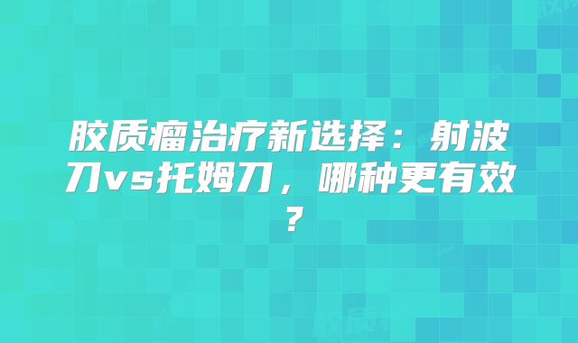 胶质瘤治疗新选择：射波刀vs托姆刀，哪种更有效？
