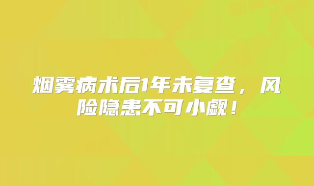 烟雾病术后1年未复查，风险隐患不可小觑！