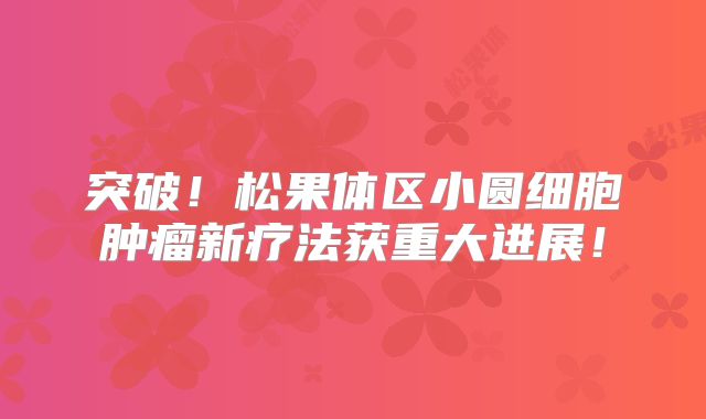 突破！松果体区小圆细胞肿瘤新疗法获重大进展！