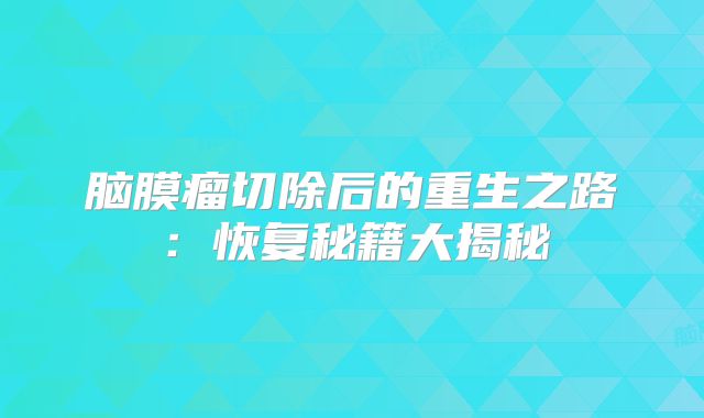 脑膜瘤切除后的重生之路：恢复秘籍大揭秘
