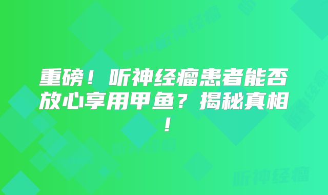 重磅！听神经瘤患者能否放心享用甲鱼？揭秘真相！