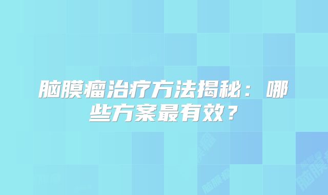 脑膜瘤治疗方法揭秘：哪些方案最有效？