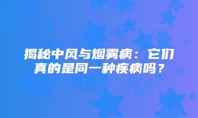 揭秘中风与烟雾病：它们真的是同一种疾病吗？