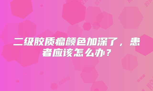 二级胶质瘤颜色加深了，患者应该怎么办？