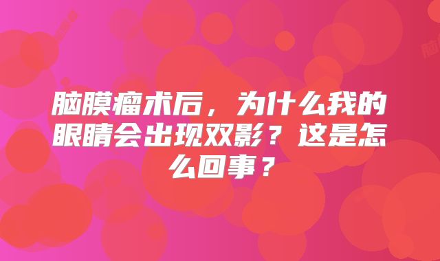 脑膜瘤术后，为什么我的眼睛会出现双影？这是怎么回事？