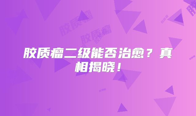 胶质瘤二级能否治愈？真相揭晓！