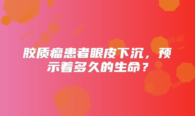 胶质瘤患者眼皮下沉，预示着多久的生命？