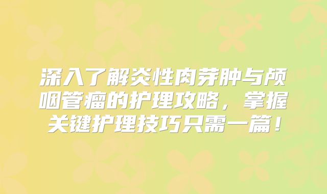 深入了解炎性肉芽肿与颅咽管瘤的护理攻略，掌握关键护理技巧只需一篇！